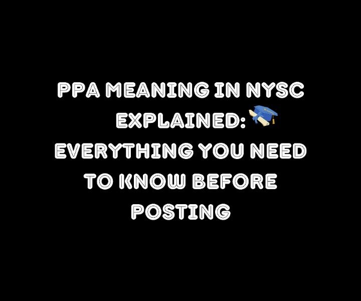 PPA Meaning in NYSC Explained: Everything You Need to Know Before Posting